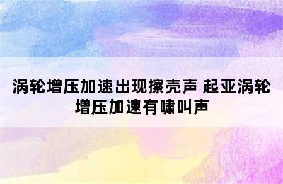 涡轮增压加速出现擦壳声 起亚涡轮增压加速有啸叫声